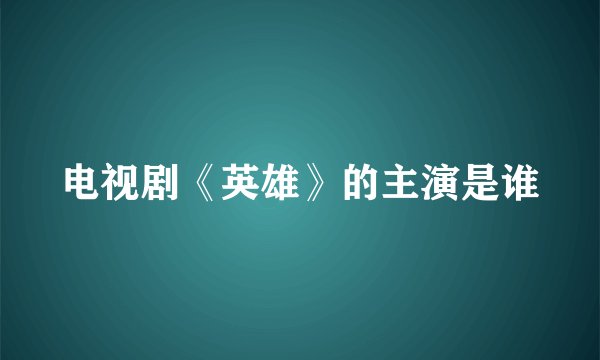 电视剧《英雄》的主演是谁