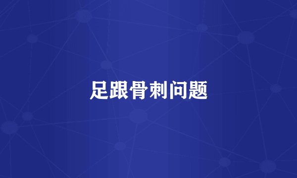 足跟骨刺问题