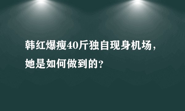 韩红爆瘦40斤独自现身机场，她是如何做到的？