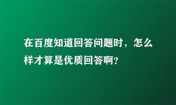 在百度知道回答问题时，怎么样才算是优质回答啊？