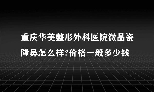 重庆华美整形外科医院微晶瓷隆鼻怎么样?价格一般多少钱