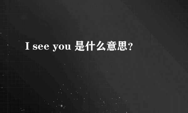 I see you 是什么意思？