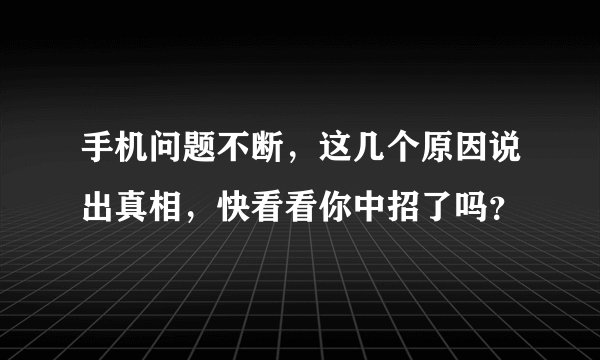 手机问题不断，这几个原因说出真相，快看看你中招了吗？