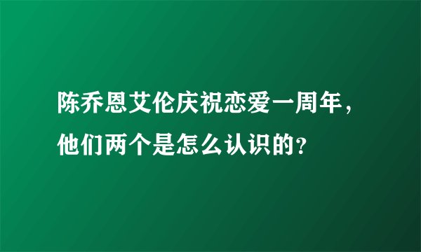 陈乔恩艾伦庆祝恋爱一周年，他们两个是怎么认识的？