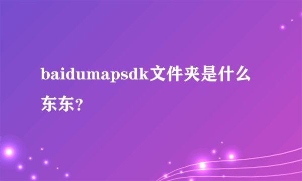 baidumapsdk文件夹是什么东东？