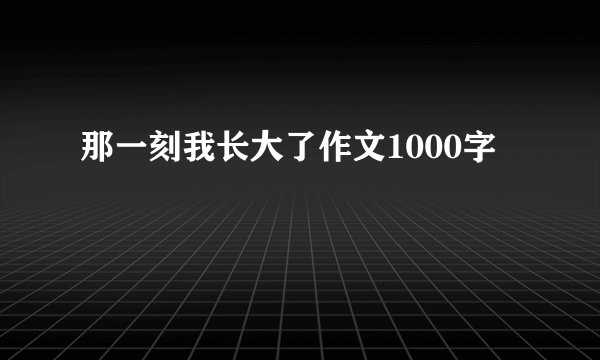 那一刻我长大了作文1000字