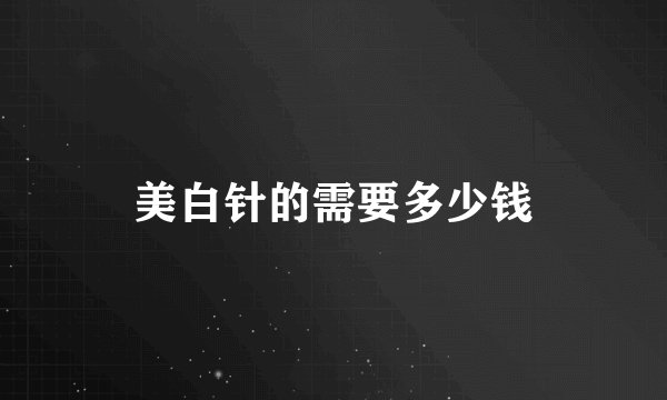 美白针的需要多少钱