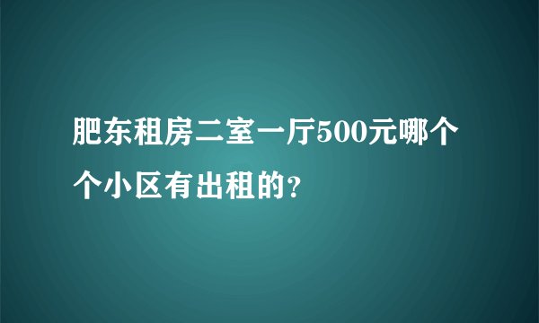 肥东租房二室一厅500元哪个个小区有出租的？