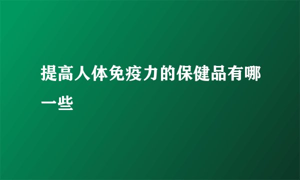 提高人体免疫力的保健品有哪一些