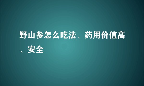 野山参怎么吃法、药用价值高、安全