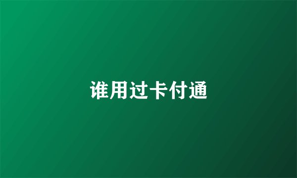 谁用过卡付通