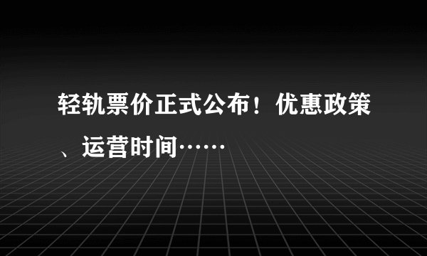 轻轨票价正式公布！优惠政策、运营时间……