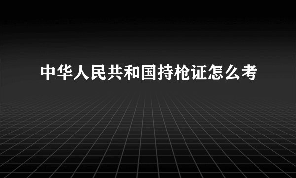 中华人民共和国持枪证怎么考