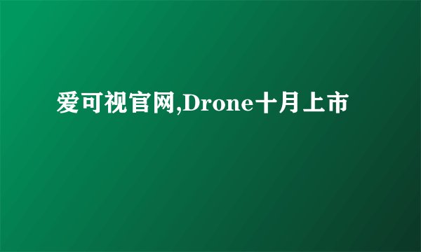 爱可视官网,Drone十月上市