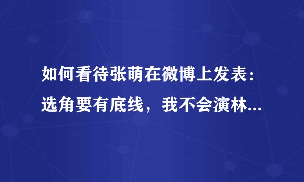 如何看待张萌在微博上发表：选角要有底线，我不会演林有有这类角色的言论？