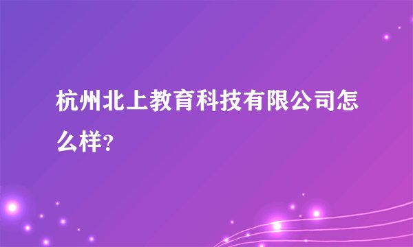 杭州北上教育科技有限公司怎么样？