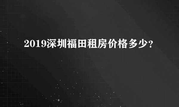 2019深圳福田租房价格多少？