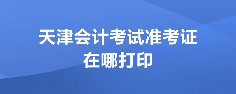 天津会计考试准考证在哪打印