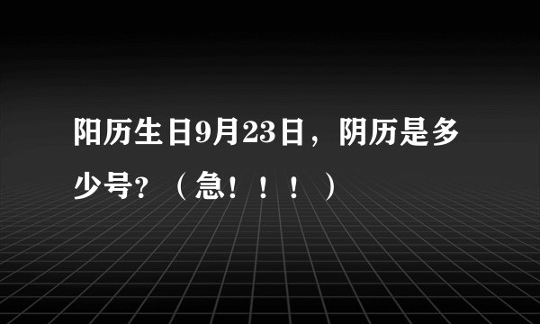 阳历生日9月23日，阴历是多少号？（急！！！）
