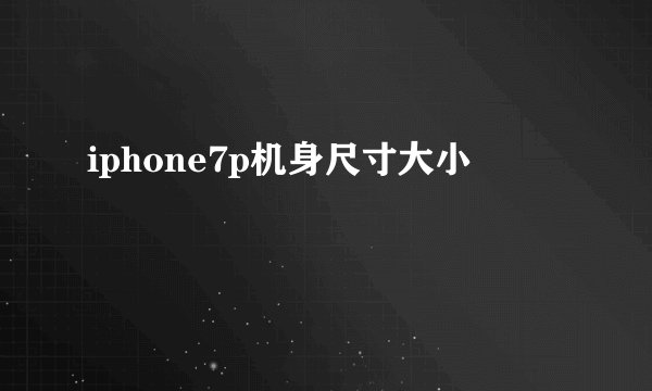 iphone7p机身尺寸大小