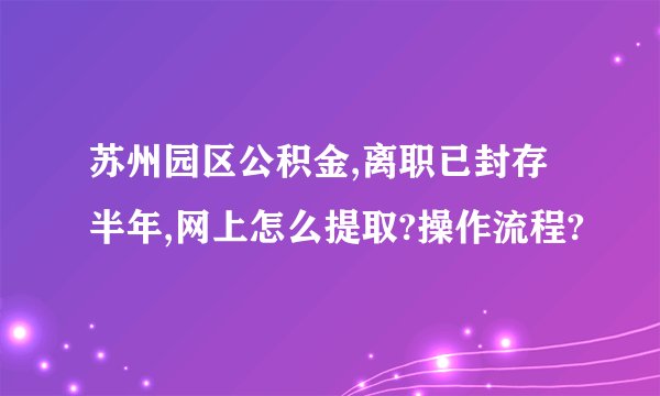 苏州园区公积金,离职已封存半年,网上怎么提取?操作流程?