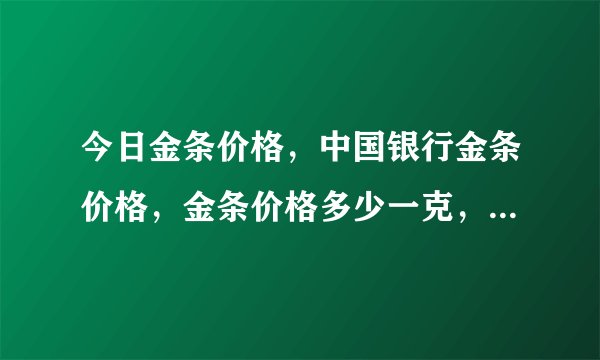 今日金条价格，中国银行金条价格，金条价格多少一克，金条价格查询
