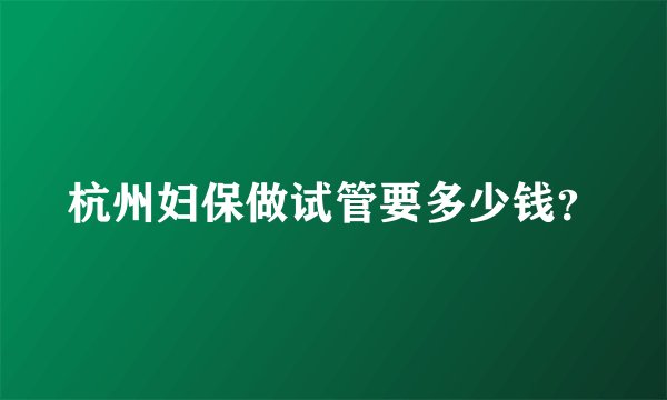 杭州妇保做试管要多少钱？