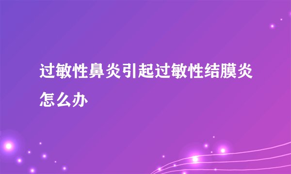 过敏性鼻炎引起过敏性结膜炎怎么办