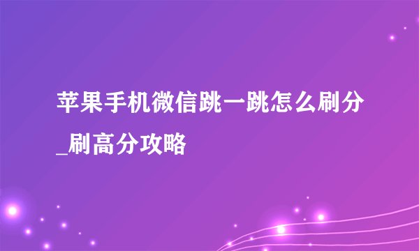 苹果手机微信跳一跳怎么刷分_刷高分攻略