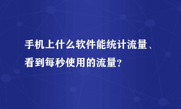 手机上什么软件能统计流量、看到每秒使用的流量？