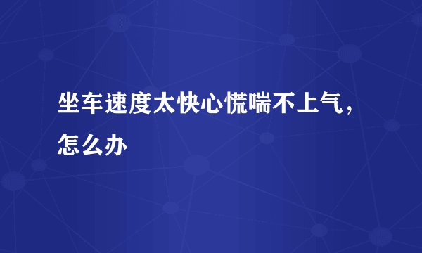 坐车速度太快心慌喘不上气，怎么办