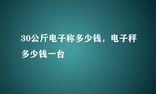 30公斤电子称多少钱，电子秤多少钱一台