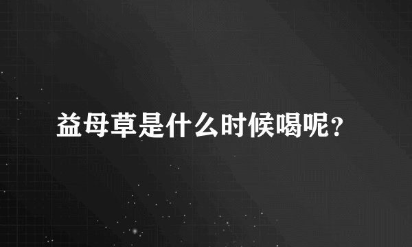 益母草是什么时候喝呢？