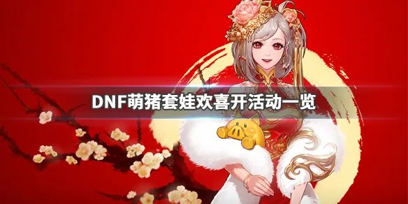 《DNF》萌猪套娃欢喜开什么时候开启 萌猪套娃欢喜开活动一览