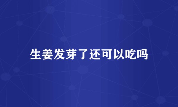 生姜发芽了还可以吃吗