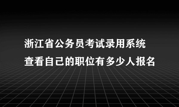 浙江省公务员考试录用系统 查看自己的职位有多少人报名