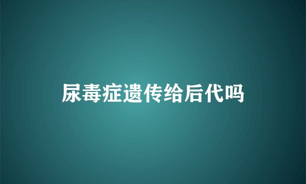尿毒症遗传给后代吗