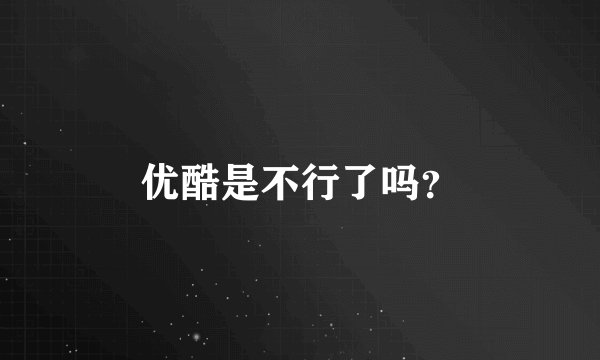 优酷是不行了吗？