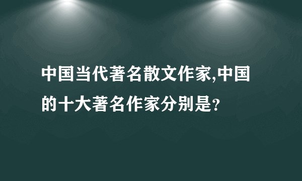 中国当代著名散文作家,中国的十大著名作家分别是？