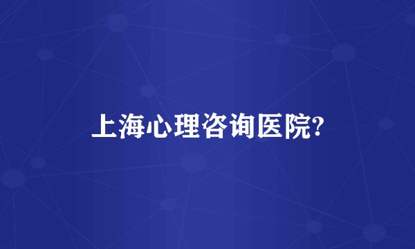 上海心理咨询医院?
