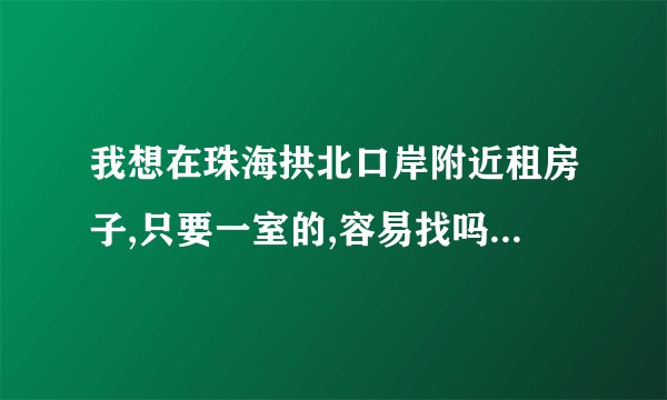 我想在珠海拱北口岸附近租房子,只要一室的,容易找吗,租金是怎样的呢?