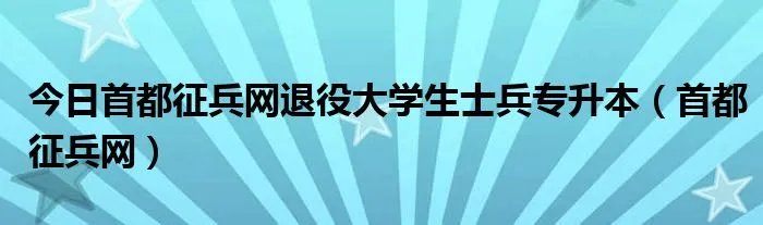 今日首都征兵网退役大学生士兵专升本（首都征兵网）