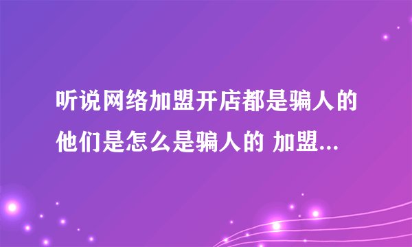 听说网络加盟开店都是骗人的他们是怎么是骗人的 加盟有真的吗