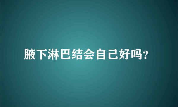 腋下淋巴结会自己好吗？