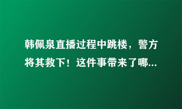 韩佩泉直播过程中跳楼，警方将其救下！这件事带来了哪些警示？