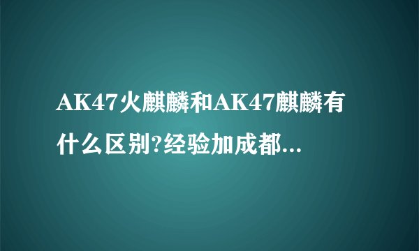AK47火麒麟和AK47麒麟有什么区别?经验加成都300%么、还是只是外观不一样?