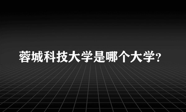 蓉城科技大学是哪个大学？