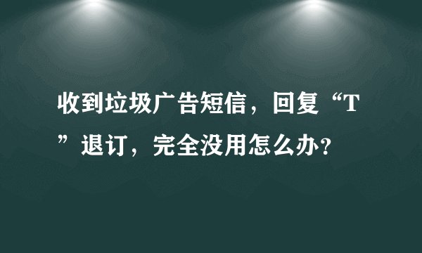 收到垃圾广告短信，回复“T”退订，完全没用怎么办？