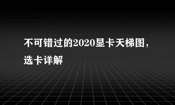 不可错过的2020显卡天梯图，选卡详解