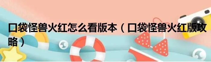 口袋怪兽火红怎么看版本（口袋怪兽火红版攻略）
